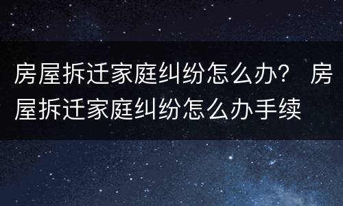 房屋拆迁家庭纠纷怎么办？ 房屋拆迁家庭纠纷怎么办手续