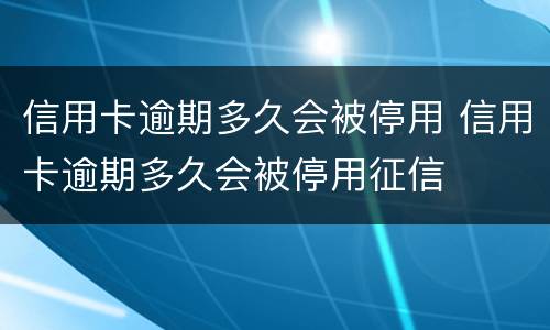 信用卡逾期多久会被停用 信用卡逾期多久会被停用征信