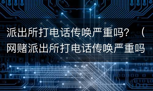 派出所打电话传唤严重吗？（网赌派出所打电话传唤严重吗）