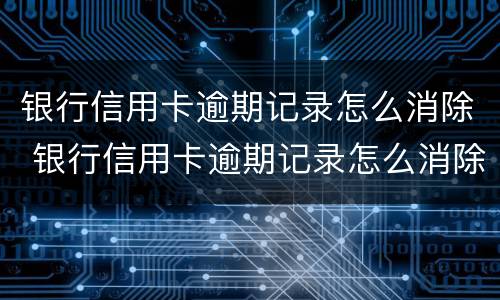 银行信用卡逾期记录怎么消除 银行信用卡逾期记录怎么消除掉