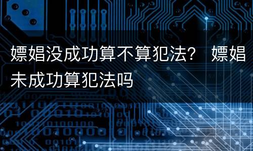 嫖娼没成功算不算犯法？ 嫖娼未成功算犯法吗
