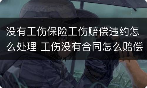 没有工伤保险工伤赔偿违约怎么处理 工伤没有合同怎么赔偿