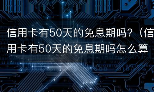 信用卡有50天的免息期吗?（信用卡有50天的免息期吗怎么算）