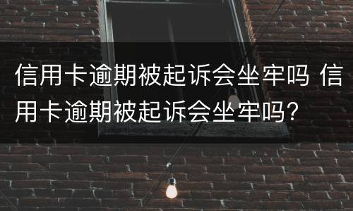 信用卡逾期被起诉会坐牢吗 信用卡逾期被起诉会坐牢吗?