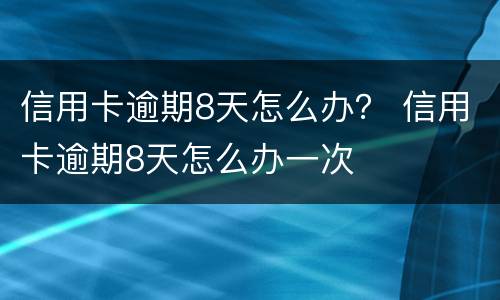 信用卡逾期8天怎么办？ 信用卡逾期8天怎么办一次