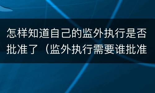 怎样知道自己的监外执行是否批准了（监外执行需要谁批准）