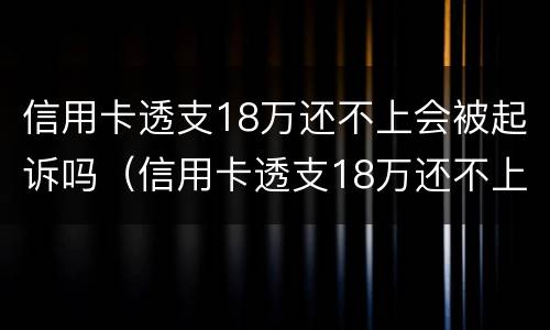 信用卡透支18万还不上会被起诉吗（信用卡透支18万还不上会被起诉吗怎么办）