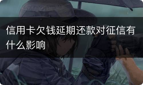 信用卡欠钱延期还款对征信有什么影响