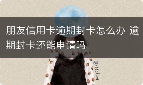 朋友信用卡逾期封卡怎么办 逾期封卡还能申请吗