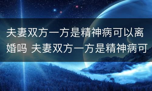夫妻双方一方是精神病可以离婚吗 夫妻双方一方是精神病可以离婚吗知乎