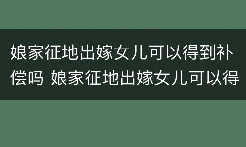 娘家征地出嫁女儿可以得到补偿吗 娘家征地出嫁女儿可以得到补偿吗怎么办