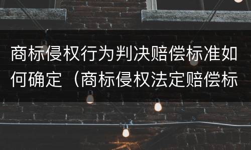 商标侵权行为判决赔偿标准如何确定（商标侵权法定赔偿标准）
