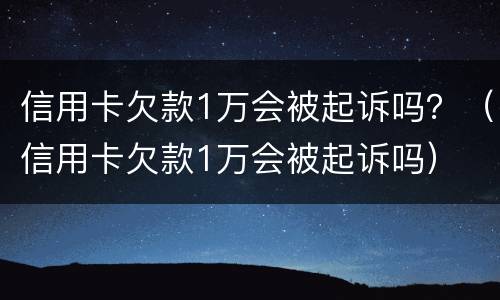 信用卡欠款1万会被起诉吗？（信用卡欠款1万会被起诉吗）