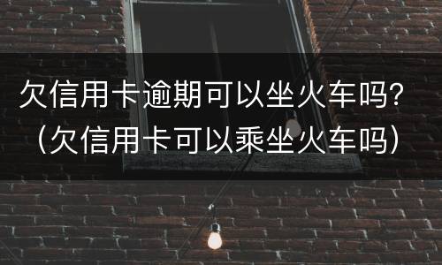 欠信用卡逾期可以坐火车吗？（欠信用卡可以乘坐火车吗）