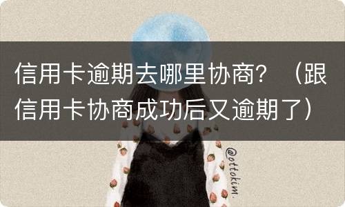 信用卡逾期去哪里协商？（跟信用卡协商成功后又逾期了）