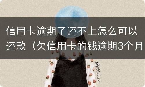 信用卡逾期了还不上怎么可以还款（欠信用卡的钱逾期3个月了还不上怎么办）