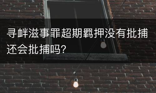 寻衅滋事罪超期羁押没有批捕还会批捕吗？