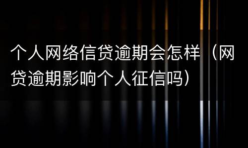 个人网络信贷逾期会怎样（网贷逾期影响个人征信吗）