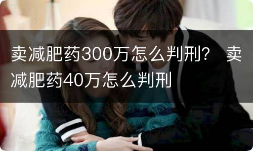 卖减肥药300万怎么判刑？ 卖减肥药40万怎么判刑