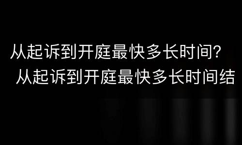 从起诉到开庭最快多长时间？ 从起诉到开庭最快多长时间结束