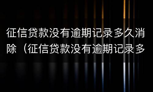 征信贷款没有逾期记录多久消除（征信贷款没有逾期记录多久消除一次）