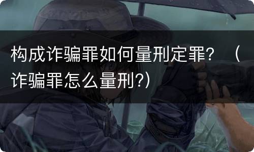 构成诈骗罪如何量刑定罪？（诈骗罪怎么量刑?）