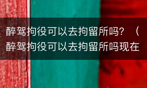 醉驾拘役可以去拘留所吗？（醉驾拘役可以去拘留所吗现在）