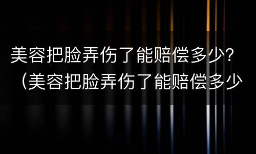 美容把脸弄伤了能赔偿多少？（美容把脸弄伤了能赔偿多少）