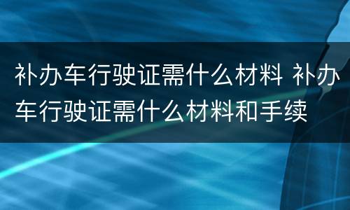 补办车行驶证需什么材料 补办车行驶证需什么材料和手续