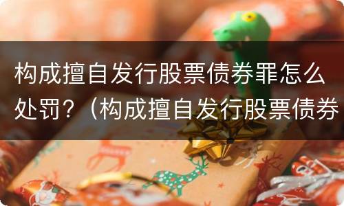 构成擅自发行股票债券罪怎么处罚?（构成擅自发行股票债券罪怎么处罚的）