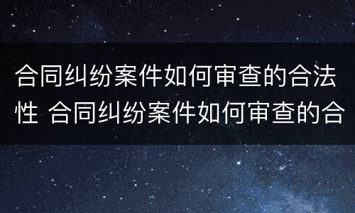 合同纠纷案件如何审查的合法性 合同纠纷案件如何审查的合法性问题