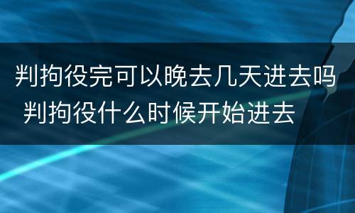 判拘役完可以晚去几天进去吗 判拘役什么时候开始进去
