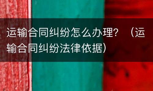 运输合同纠纷怎么办理？（运输合同纠纷法律依据）
