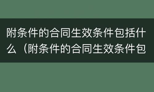 附条件的合同生效条件包括什么（附条件的合同生效条件包括什么内容）