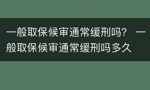 一般取保候审通常缓刑吗？ 一般取保候审通常缓刑吗多久