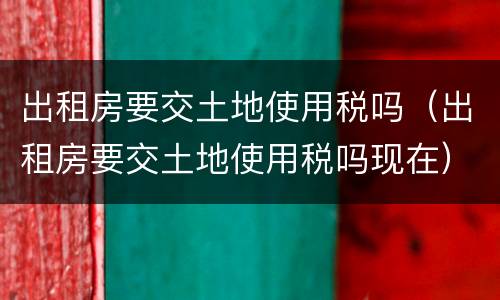 出租房要交土地使用税吗（出租房要交土地使用税吗现在）