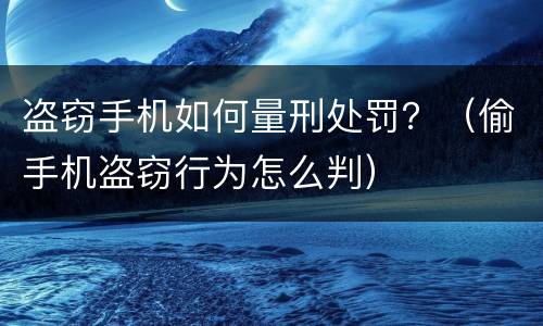 盗窃手机如何量刑处罚？（偷手机盗窃行为怎么判）