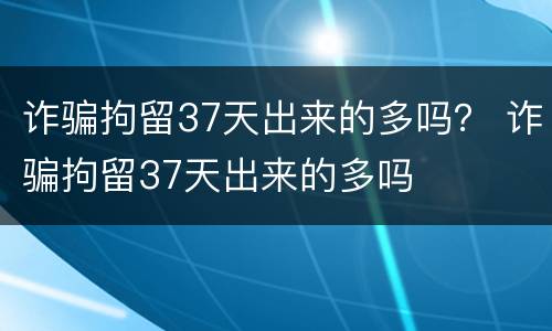 诈骗拘留37天出来的多吗？ 诈骗拘留37天出来的多吗