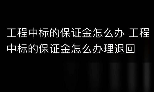 工程中标的保证金怎么办 工程中标的保证金怎么办理退回