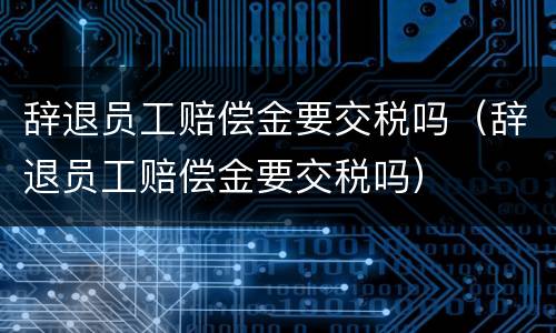 辞退员工赔偿金要交税吗（辞退员工赔偿金要交税吗）