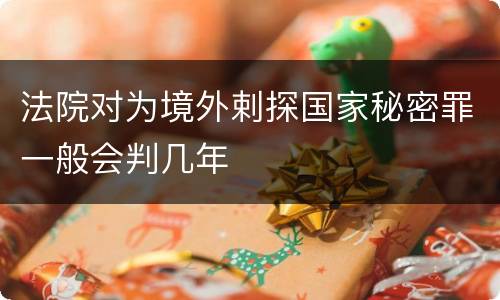 法院对为境外剌探国家秘密罪一般会判几年