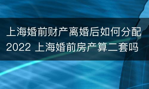 上海婚前财产离婚后如何分配2022 上海婚前房产算二套吗