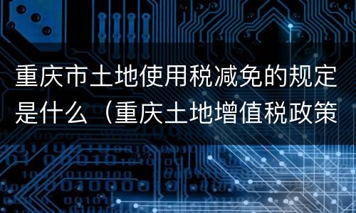 重庆市土地使用税减免的规定是什么（重庆土地增值税政策）