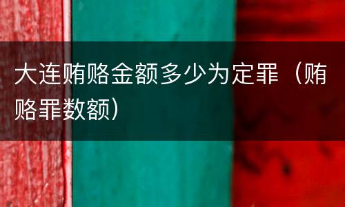 大连贿赂金额多少为定罪（贿赂罪数额）