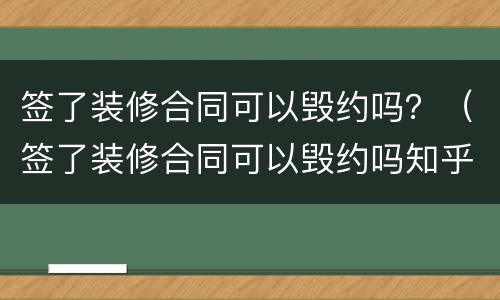 签了装修合同可以毁约吗？（签了装修合同可以毁约吗知乎）