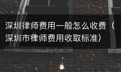 深圳律师费用一般怎么收费（深圳市律师费用收取标准）