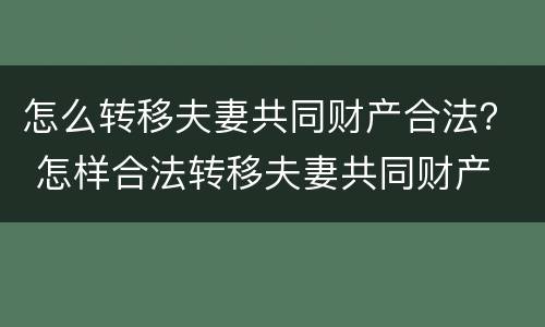 怎么转移夫妻共同财产合法？ 怎样合法转移夫妻共同财产