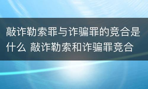 敲诈勒索罪与诈骗罪的竞合是什么 敲诈勒索和诈骗罪竞合