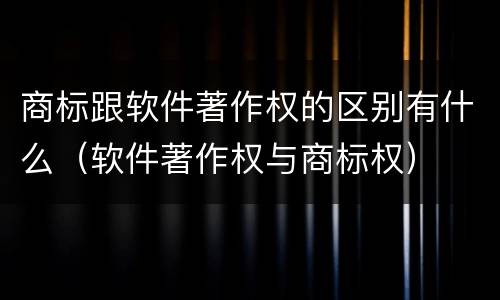 商标跟软件著作权的区别有什么（软件著作权与商标权）
