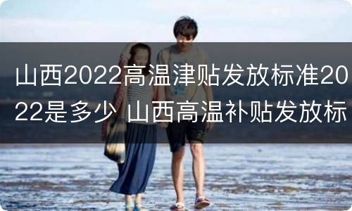 山西2022高温津贴发放标准2022是多少 山西高温补贴发放标准2021